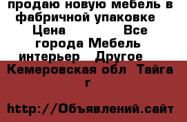 продаю новую мебель в фабричной упаковке › Цена ­ 12 750 - Все города Мебель, интерьер » Другое   . Кемеровская обл.,Тайга г.